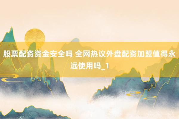 股票配资资金安全吗 全网热议外盘配资加盟值得永远使用吗_1