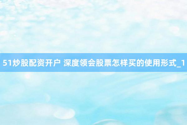 51炒股配资开户 深度领会股票怎样买的使用形式_1