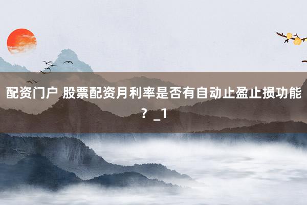配资门户 股票配资月利率是否有自动止盈止损功能？_1