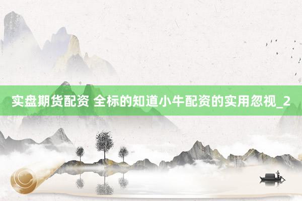 实盘期货配资 全标的知道小牛配资的实用忽视_2