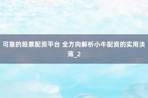 可靠的股票配资平台 全方向解析小牛配资的实用淡薄_2