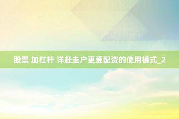 股票 加杠杆 详赶走户更爱配资的使用模式_2