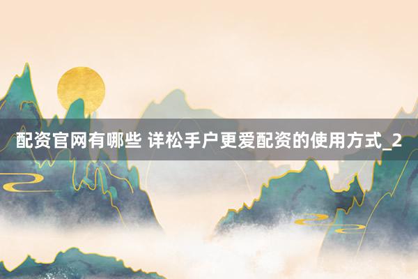 配资官网有哪些 详松手户更爱配资的使用方式_2