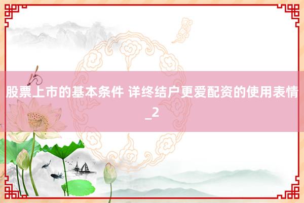 股票上市的基本条件 详终结户更爱配资的使用表情_2