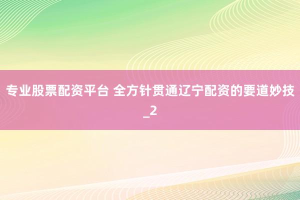 专业股票配资平台 全方针贯通辽宁配资的要道妙技_2