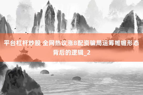 平台杠杆炒股 全网热议涨8配资骗局运筹帷幄形态背后的逻辑_2