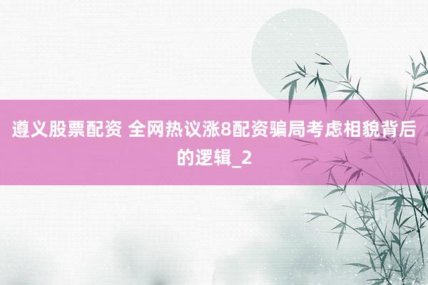 遵义股票配资 全网热议涨8配资骗局考虑相貌背后的逻辑_2