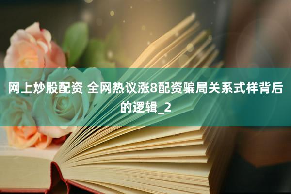 网上炒股配资 全网热议涨8配资骗局关系式样背后的逻辑_2