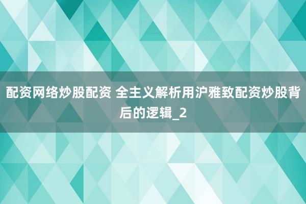 配资网络炒股配资 全主义解析用沪雅致配资炒股背后的逻辑_2