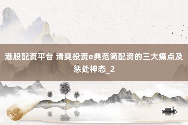 港股配资平台 清爽投资e典范简配资的三大痛点及惩处神态_2