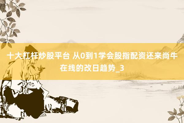 十大杠杆炒股平台 从0到1学会股指配资还来尚牛在线的改日趋势_3