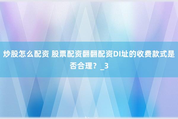 炒股怎么配资 股票配资翻翻配资DI址的收费款式是否合理？_3