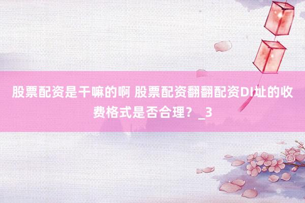 股票配资是干嘛的啊 股票配资翻翻配资DI址的收费格式是否合理？_3