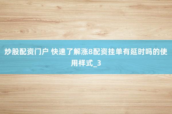 炒股配资门户 快速了解涨8配资挂单有延时吗的使用样式_3