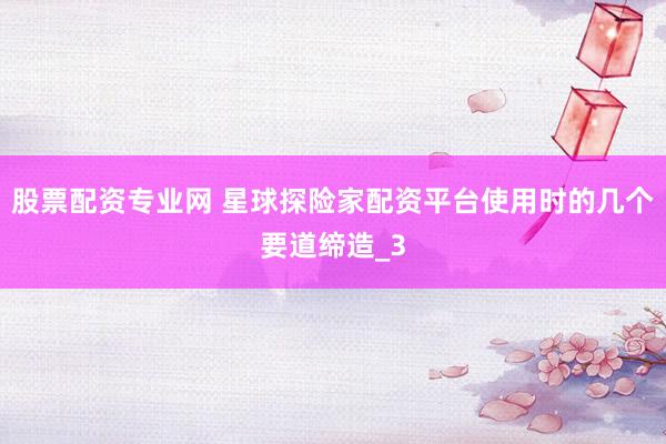 股票配资专业网 星球探险家配资平台使用时的几个要道缔造_3