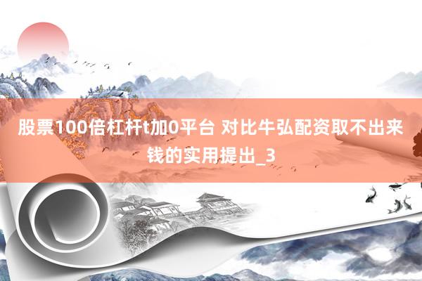 股票100倍杠杆t加0平台 对比牛弘配资取不出来钱的实用提出_3