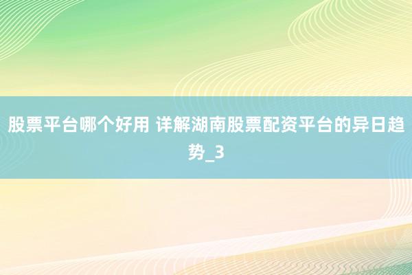 股票平台哪个好用 详解湖南股票配资平台的异日趋势_3
