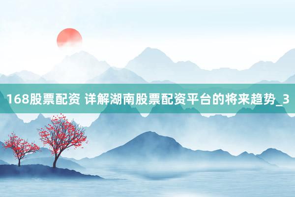168股票配资 详解湖南股票配资平台的将来趋势_3
