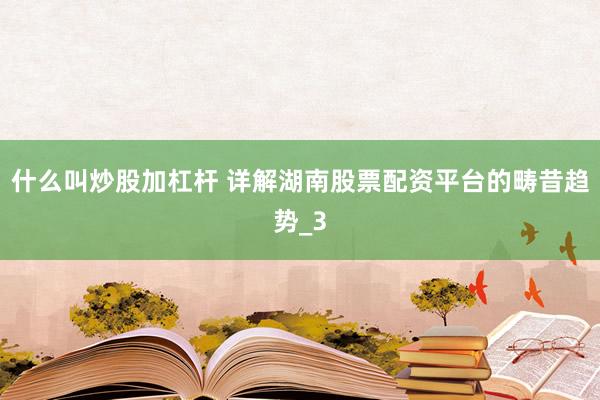 什么叫炒股加杠杆 详解湖南股票配资平台的畴昔趋势_3