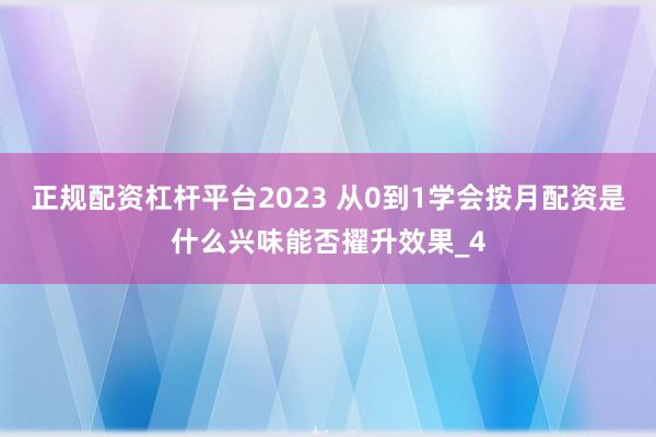 正规配资杠杆平台2023 从0到1学会按月配资是什么兴味能否擢升效果_4