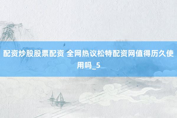 配资炒股股票配资 全网热议松特配资网值得历久使用吗_5