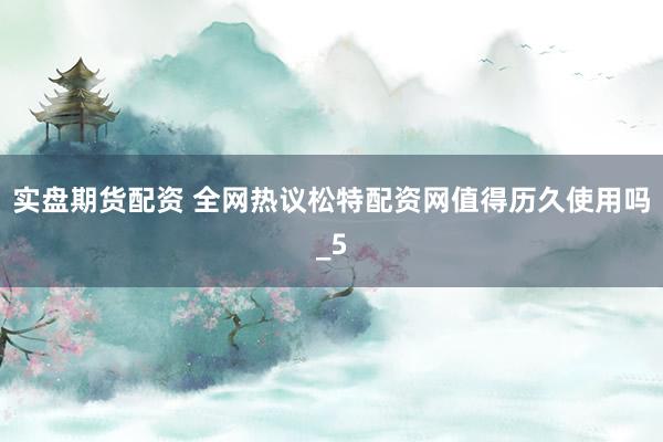 实盘期货配资 全网热议松特配资网值得历久使用吗_5