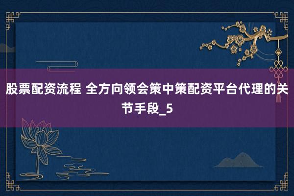 股票配资流程 全方向领会策中策配资平台代理的关节手段_5