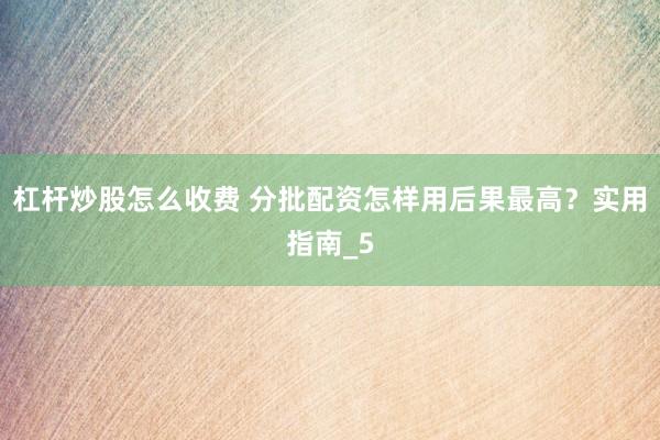 杠杆炒股怎么收费 分批配资怎样用后果最高？实用指南_5