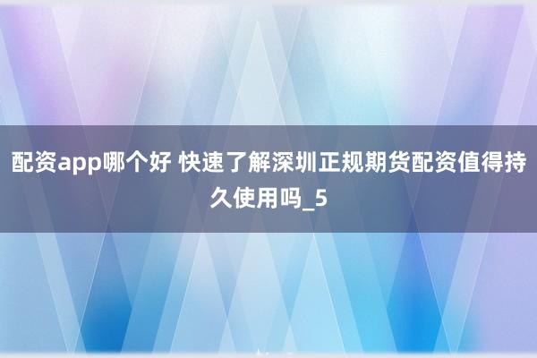 配资app哪个好 快速了解深圳正规期货配资值得持久使用吗_5