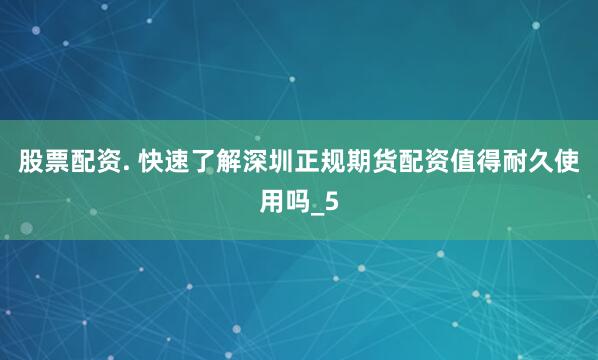 股票配资. 快速了解深圳正规期货配资值得耐久使用吗_5