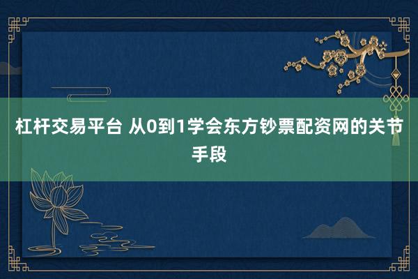 杠杆交易平台 从0到1学会东方钞票配资网的关节手段