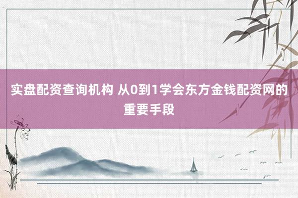 实盘配资查询机构 从0到1学会东方金钱配资网的重要手段