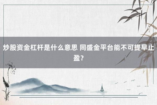 炒股资金杠杆是什么意思 同盛金平台能不可提早止盈？