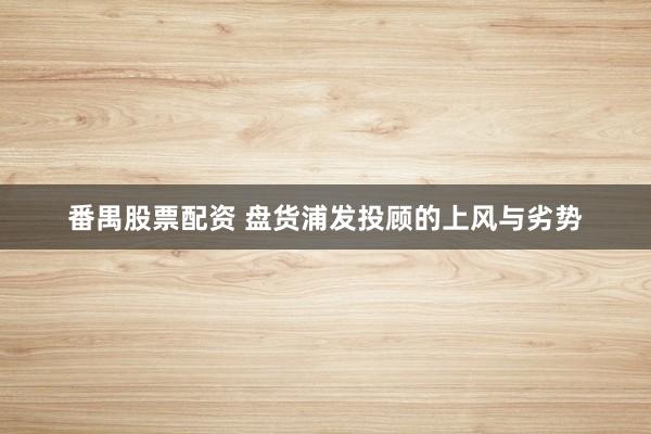 番禺股票配资 盘货浦发投顾的上风与劣势