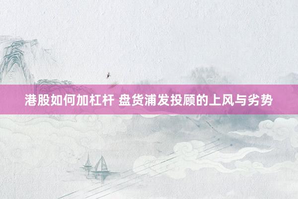 港股如何加杠杆 盘货浦发投顾的上风与劣势