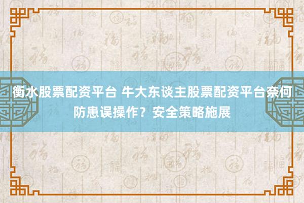 衡水股票配资平台 牛大东谈主股票配资平台奈何防患误操作？安全策略施展
