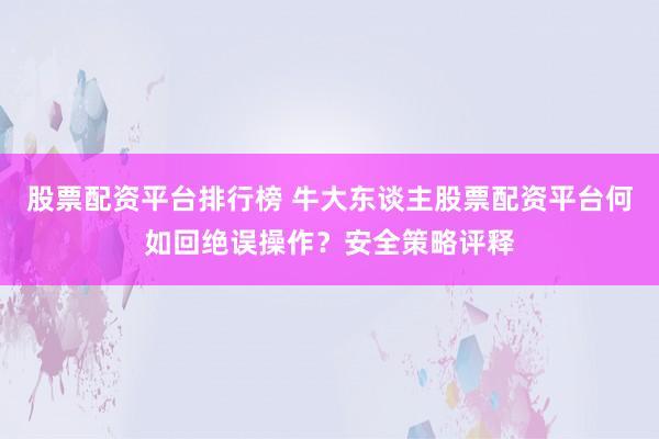 股票配资平台排行榜 牛大东谈主股票配资平台何如回绝误操作？安全策略评释