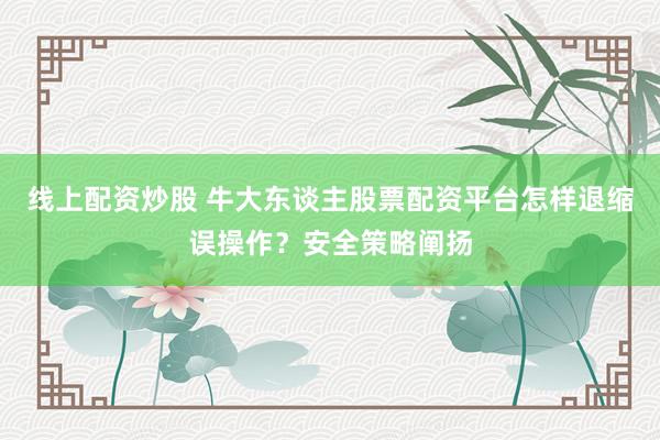 线上配资炒股 牛大东谈主股票配资平台怎样退缩误操作？安全策略阐扬