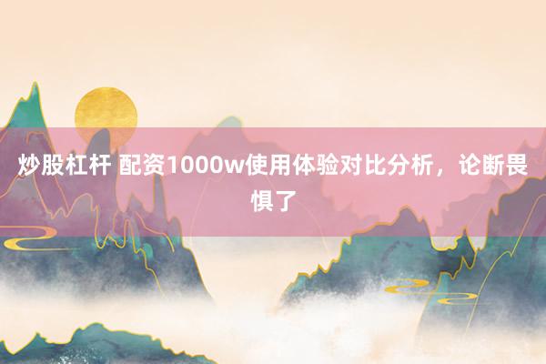 炒股杠杆 配资1000w使用体验对比分析，论断畏惧了