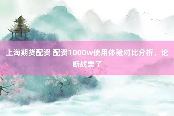 上海期货配资 配资1000w使用体验对比分析，论断战栗了