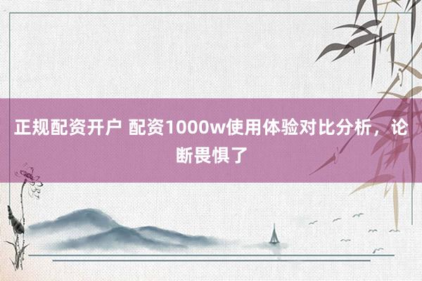 正规配资开户 配资1000w使用体验对比分析，论断畏惧了