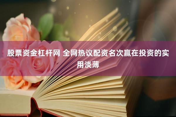 股票资金杠杆网 全网热议配资名次赢在投资的实用淡薄