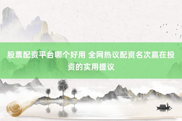 股票配资平台哪个好用 全网热议配资名次赢在投资的实用提议