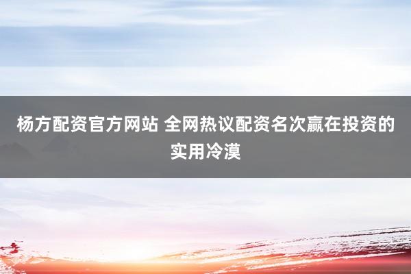 杨方配资官方网站 全网热议配资名次赢在投资的实用冷漠