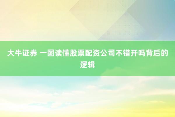 大牛证券 一图读懂股票配资公司不错开吗背后的逻辑