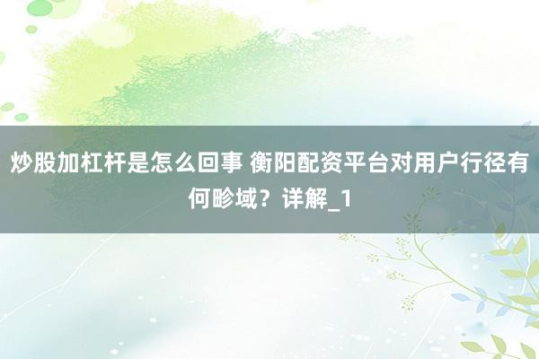 炒股加杠杆是怎么回事 衡阳配资平台对用户行径有何畛域？详解_1