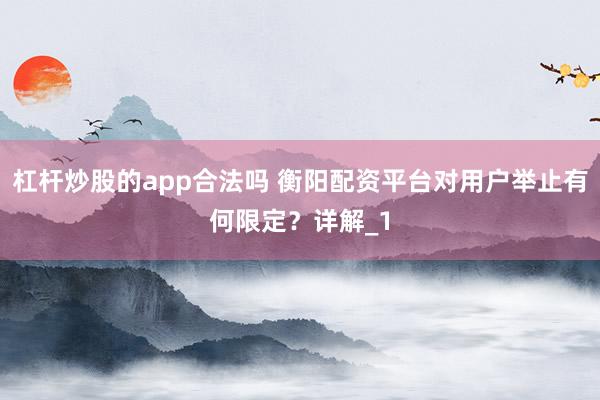 杠杆炒股的app合法吗 衡阳配资平台对用户举止有何限定？详解_1