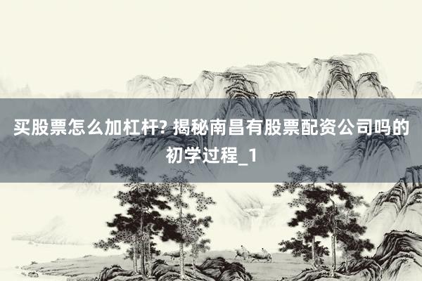 买股票怎么加杠杆? 揭秘南昌有股票配资公司吗的初学过程_1