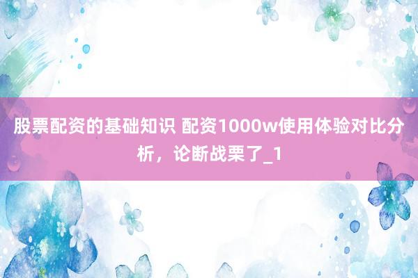 股票配资的基础知识 配资1000w使用体验对比分析，论断战栗了_1