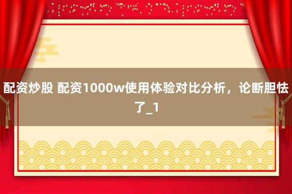 配资炒股 配资1000w使用体验对比分析，论断胆怯了_1